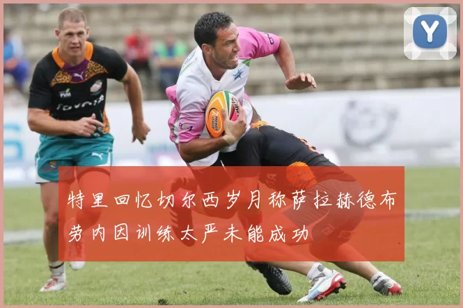 特里回忆切尔西岁月称萨拉赫德布劳内因训练太严未能成功