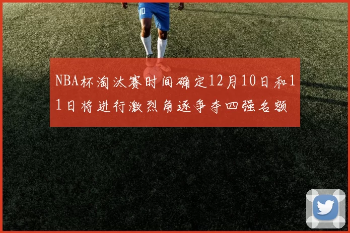 NBA杯淘汰赛时间确定12月10日和11日将进行激烈角逐争夺四强名额