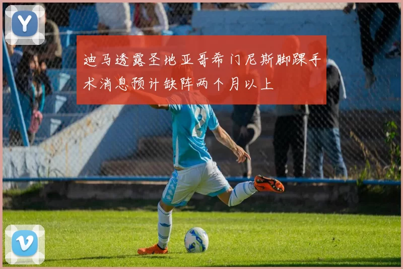 迪马透露圣地亚哥希门尼斯脚踝手术消息预计缺阵两个月以上