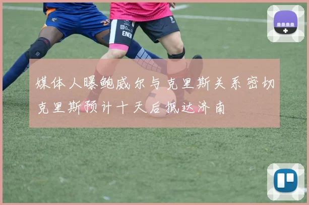 媒体人曝鲍威尔与克里斯关系密切克里斯预计十天后抵达济南