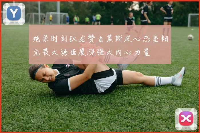 绝杀时刻狄龙赞吉莱斯皮心态坚韧无畏大场面展现强大内心力量