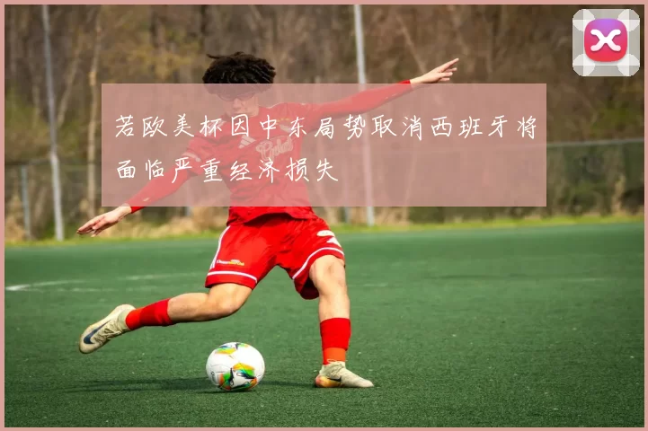 若欧美杯因中东局势取消西班牙将面临严重经济损失