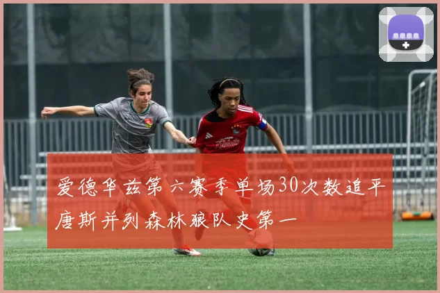 爱德华兹第六赛季单场30次数追平唐斯并列森林狼队史第一