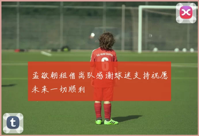 孟敬朝租借离队感谢球迷支持祝愿未来一切顺利