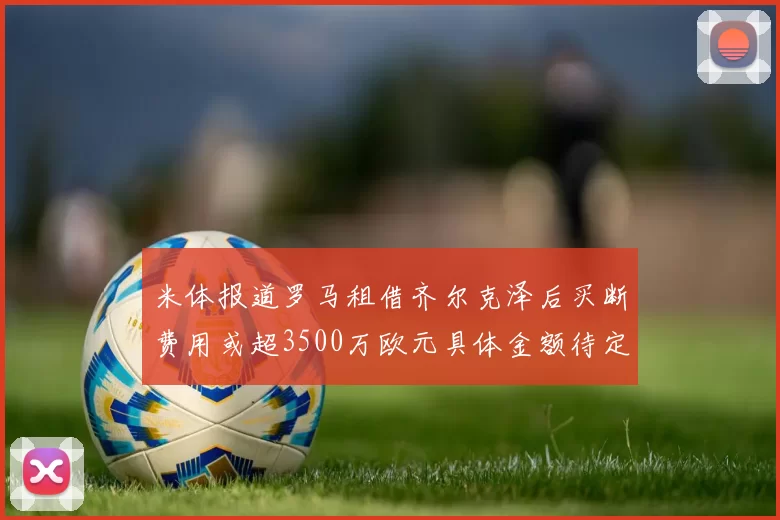 米体报道罗马租借齐尔克泽后买断费用或超3500万欧元具体金额待定
