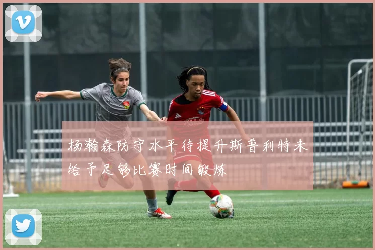 杨瀚森防守水平待提升斯普利特未给予足够比赛时间锻炼