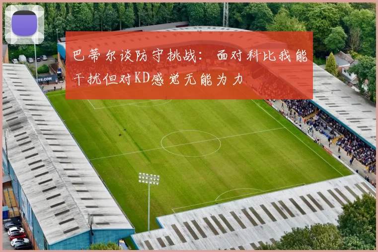 巴蒂尔谈防守挑战：面对科比我能干扰但对KD感觉无能为力