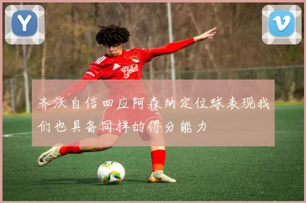 齐沃自信回应阿森纳定位球表现我们也具备同样的得分能力