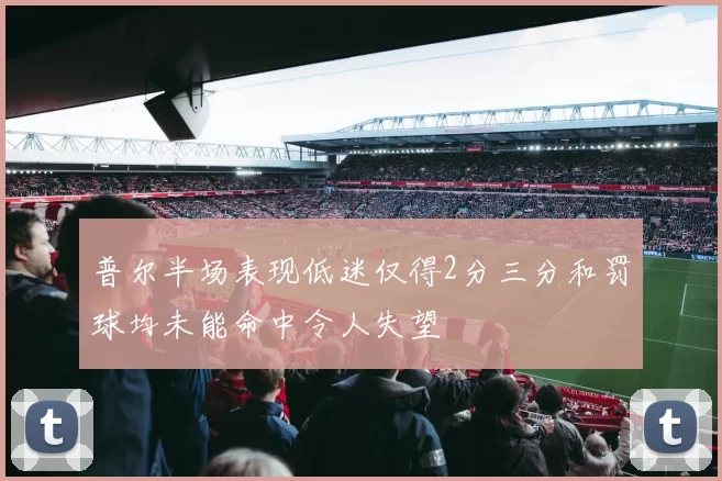 普尔半场表现低迷仅得2分三分和罚球均未能命中令人失望