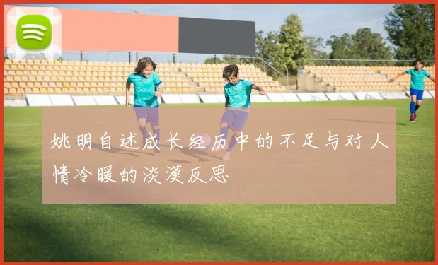 姚明自述成长经历中的不足与对人情冷暖的淡漠反思