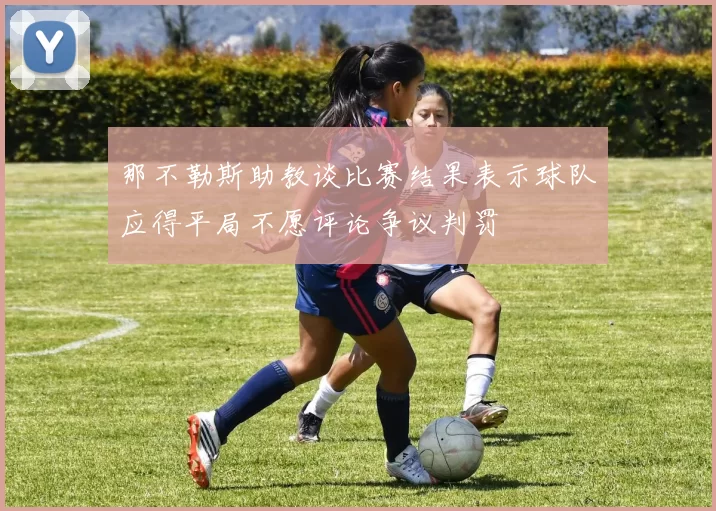 那不勒斯助教谈比赛结果表示球队应得平局不愿评论争议判罚