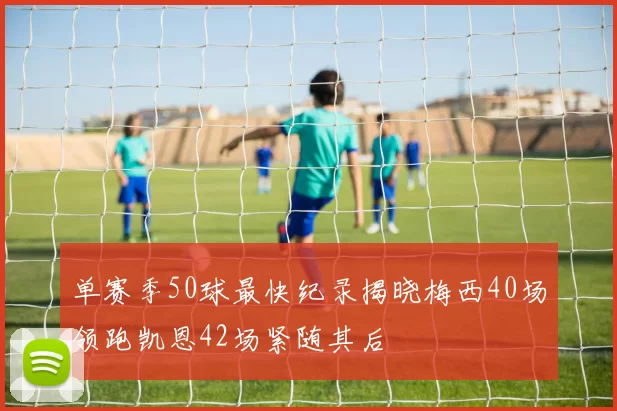 单赛季50球最快纪录揭晓梅西40场领跑凯恩42场紧随其后