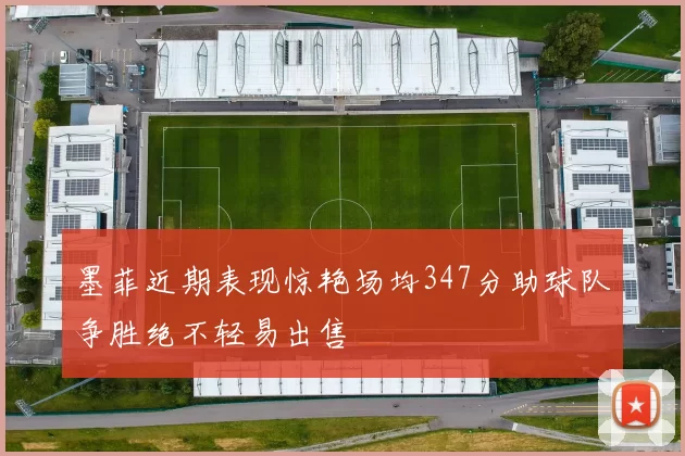 墨菲近期表现惊艳场均347分助球队争胜绝不轻易出售