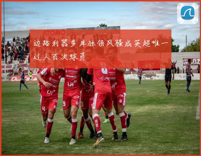 边路利器多库独领风骚成英超唯一过人百次球员