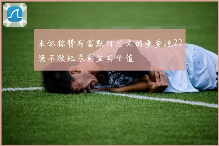 米体称赞布雷默对尤文的重要性22场不败纪录彰显其价值