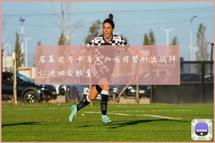 居莱尔与卡马文加或将替补出战拜仁次回合较量